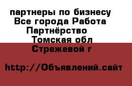партнеры по бизнесу - Все города Работа » Партнёрство   . Томская обл.,Стрежевой г.